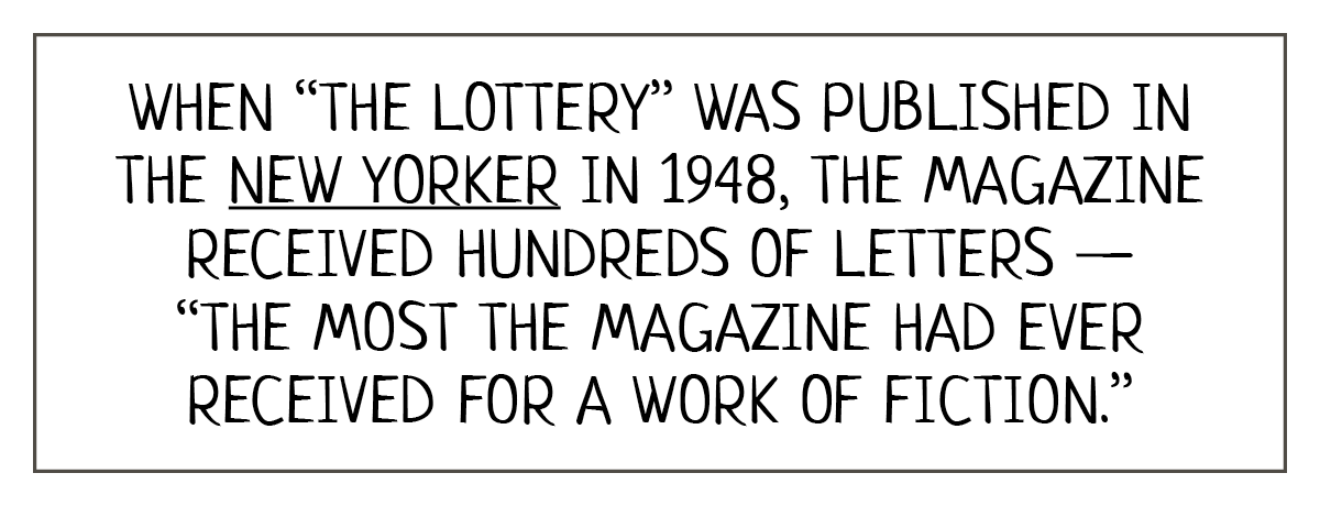  “When “The Lottery” was published in the New Yorker in 1948, the magazine received hundreds of letters—“the most mail the magazine had ever received for a work of fiction.” 
