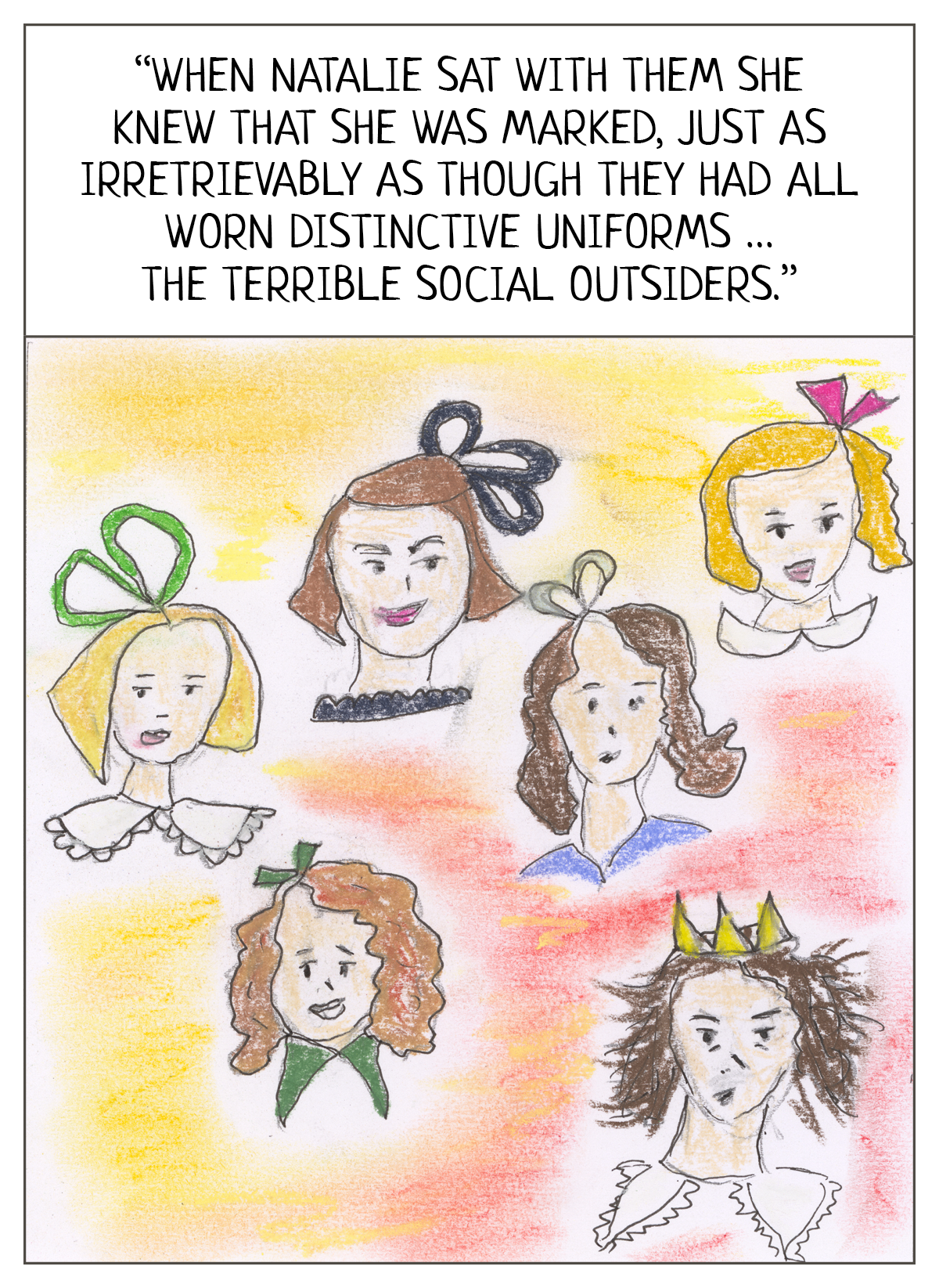 Quotes from Jackson’s text: “When Natalie sat with them she knew that she was marked, just as irretrievably as though they had all worn distinctive uniforms … the terrible social outsiders.”   Image shows the faces of six girls depicted in 1930s style with hairbows. They are white, mostly plain or young looking. One is wearing a tiara instead of a hairbow and is frowning. 