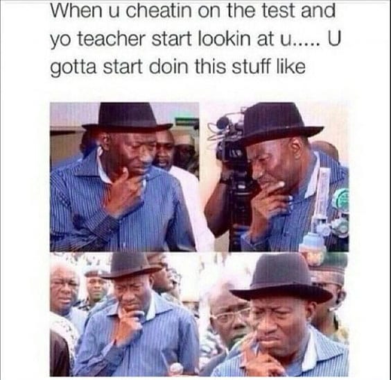 Goodluck Jonathan meme featuring four shots of the former president in pensive poses. Caption: 'When u cheatin on the test and yo teacher start lookin at u..... U gotta start doin this stuff like'