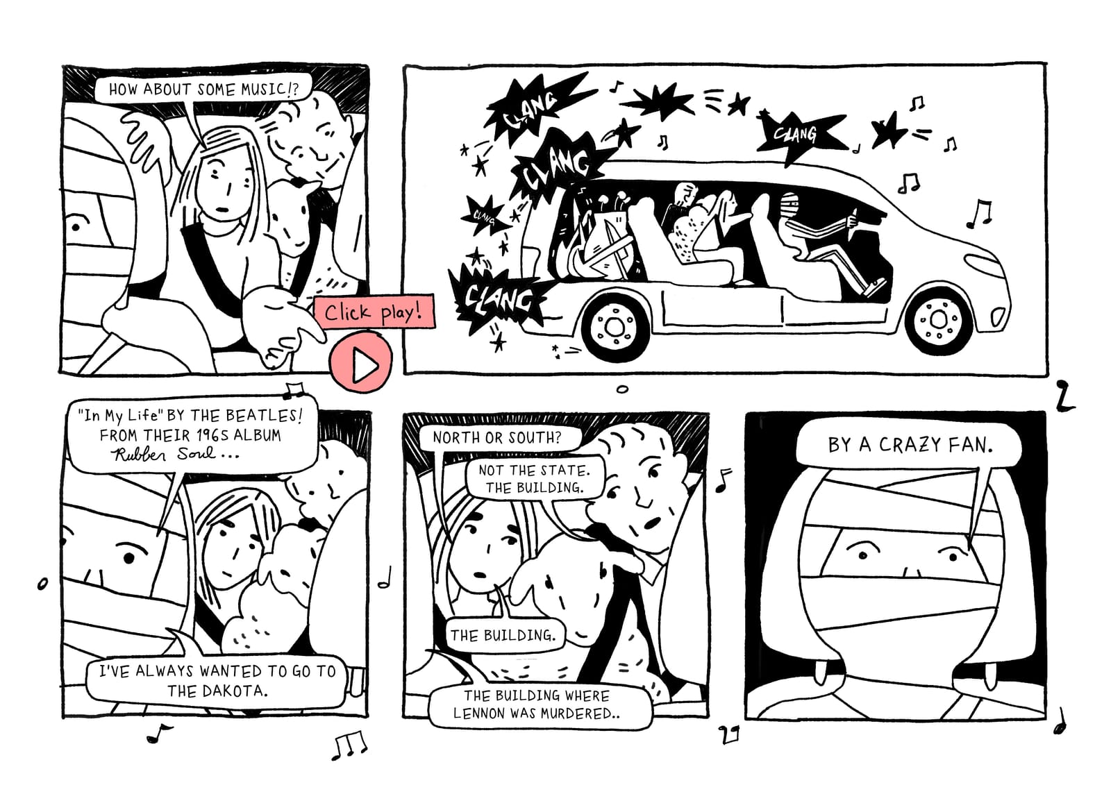 PANEL 1: CANDACE: "How about some music?!" PANEL 2: Side view of car with occupants and driver, car rattling and clanging noisily. Click this panel to play music. PANEL 3: BF: "'In My Life' by The Beatles! From their 1965 album, Rubber Soul... I've always wanted to go to the Dakota." PANEL 4: CANDACE: "North or South?" CONAN: "Not the state. The building." CANDACE: "The building." BF: "The building where Lennon was murdered." PANEL 5: BF: "By a crazy fan."