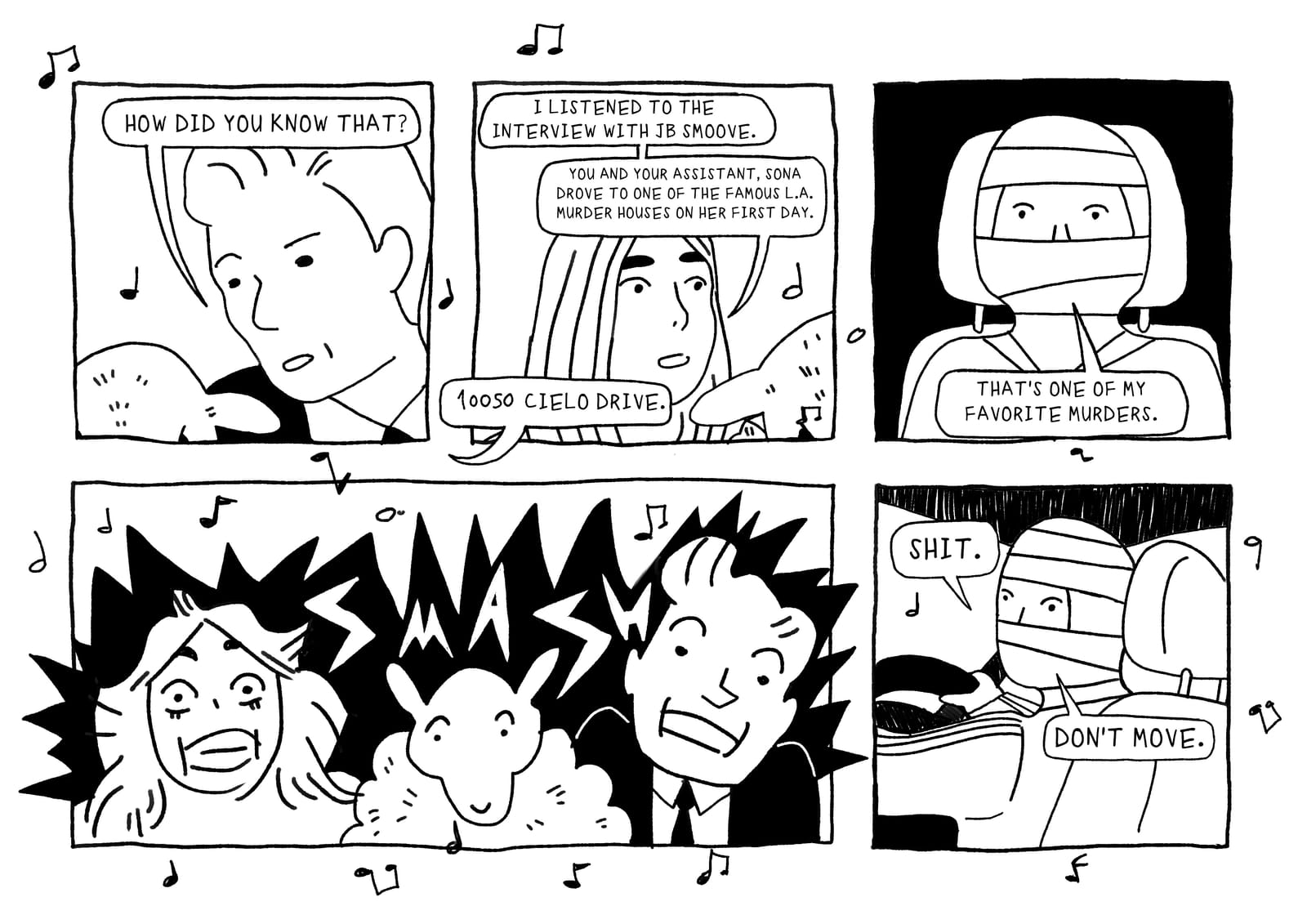 PANEL 1: CONAN: "How did you know that? PANEL 2: CANDACE: "I listened to the interview with JB Smoove. You and your assistant, Sona, drove to one of the famous L.A. murder houses on her first day... 10050 Cielo Drive." PANEL 3: Kidnapper (??) "That's one of my favorite murders." PANEL 4: SMASH!!! the car crashes... Candace, sheep, and Conan O'Brien SCARED. PANEL 5: Kidnapper (??) (sternly) Shit. Don't move.